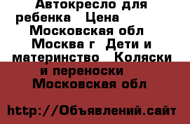 Автокресло для ребенка › Цена ­ 2 500 - Московская обл., Москва г. Дети и материнство » Коляски и переноски   . Московская обл.